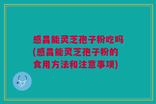 感昌能灵芝孢子粉吃吗(感昌能灵芝孢子粉的食用方法和注意事项) 感昌能灵芝孢子粉吃吗(感昌能灵芝孢子粉的食用方法和注意事项)