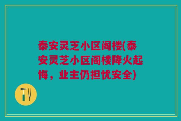 泰安灵芝小区阁楼(泰安灵芝小区阁楼降火起悔,业主仍担忧安全) 泰安灵芝小区阁楼(泰安灵芝小区阁楼降火起悔,业主仍担忧安全)