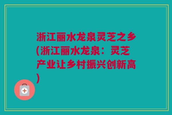 浙江丽水龙泉灵芝之乡(浙江丽水龙泉:灵芝产业让乡村振兴创新高) 浙江丽水龙泉灵芝之乡(浙江丽水龙泉:灵芝产业让乡村振兴创新高)