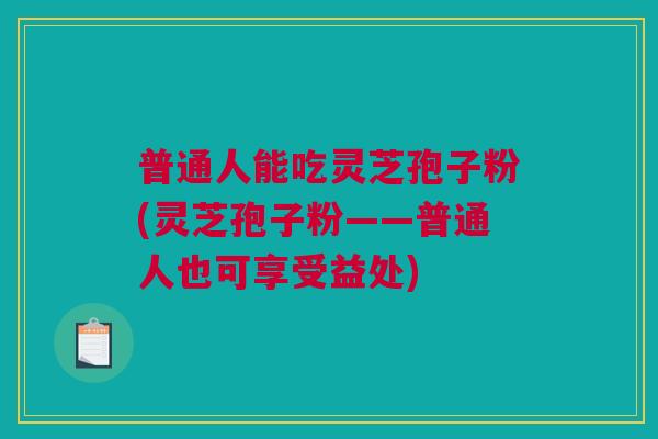 普通人能吃灵芝孢子粉(灵芝孢子粉——普通人也可享受益处) 普通人能吃灵芝孢子粉(灵芝孢子粉——普通人也可享受益处)