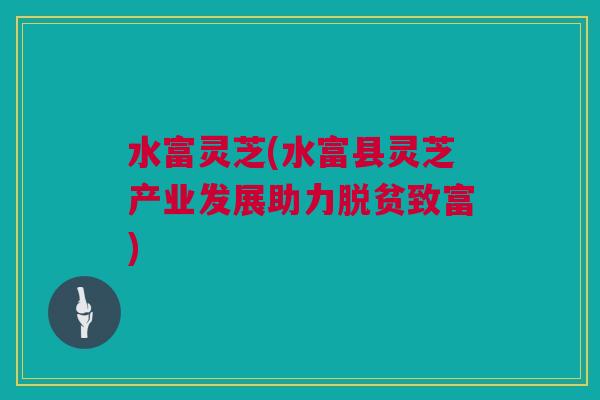 水富灵芝(水富县灵芝产业发展助力脱贫致富) 水富灵芝(水富县灵芝产业发展助力脱贫致富)
