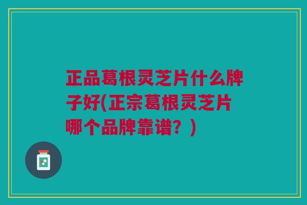 正品葛根灵芝片什么牌子好(正宗葛根灵芝片哪个品牌靠谱?) 正品葛根灵芝片什么牌子好(正宗葛根灵芝片哪个品牌靠谱?)
