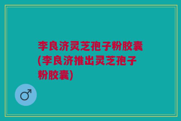 李良济灵芝孢子粉胶囊(李良济推出灵芝孢子粉胶囊) 李良济灵芝孢子粉胶囊(李良济推出灵芝孢子粉胶囊)