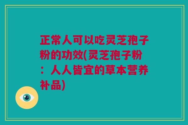 正常人可以吃灵芝孢子粉的功效(灵芝孢子粉:人人皆宜的草本营养补品) 正常人可以吃灵芝孢子粉的功效(灵芝孢子粉:人人皆宜的草本营养补品)