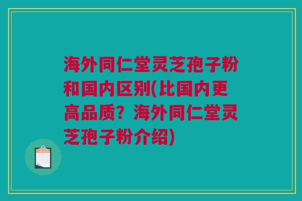 海外同仁堂灵芝孢子粉和国内区别(比国内更高品质?海外同仁堂灵芝孢子粉介绍) 海外同仁堂灵芝孢子粉和国内区别(比国内更高品质?海外同仁堂灵芝孢子粉介绍)