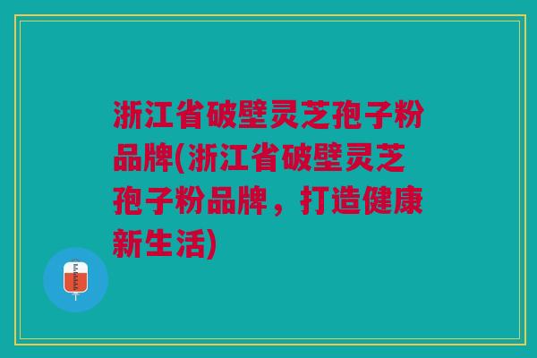 浙江省破壁灵芝孢子粉品牌(浙江省破壁灵芝孢子粉品牌,打造健康新生活) 浙江省破壁灵芝孢子粉品牌(浙江省破壁灵芝孢子粉品牌,打造健康新生活)