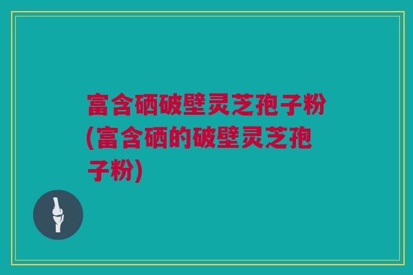 富含硒破壁灵芝孢子粉(富含硒的破壁灵芝孢子粉) 富含硒破壁灵芝孢子粉(富含硒的破壁灵芝孢子粉)