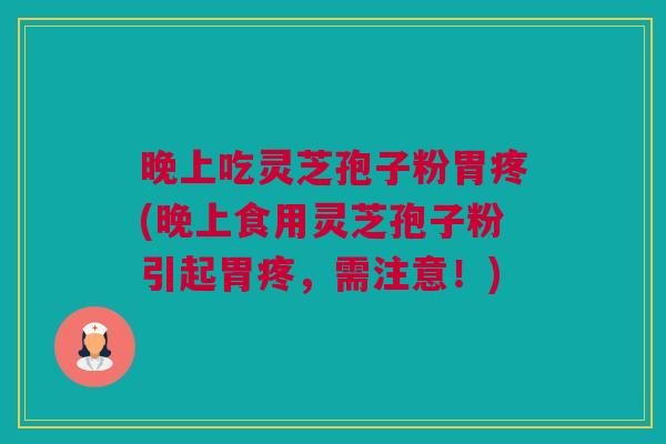 晚上吃灵芝孢子粉胃疼(晚上食用灵芝孢子粉引起胃疼,需注意!) 晚上吃灵芝孢子粉胃疼(晚上食用灵芝孢子粉引起胃疼,需注意!)