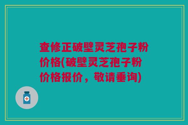 查修正破壁灵芝孢子粉价格(破壁灵芝孢子粉价格报价,敬请垂询) 查修正破壁灵芝孢子粉价格(破壁灵芝孢子粉价格报价,敬请垂询)