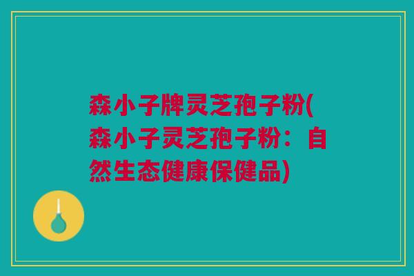 森小子牌灵芝孢子粉(森小子灵芝孢子粉:自然生态健康保健品) 森小子牌灵芝孢子粉(森小子灵芝孢子粉:自然生态健康保健品)