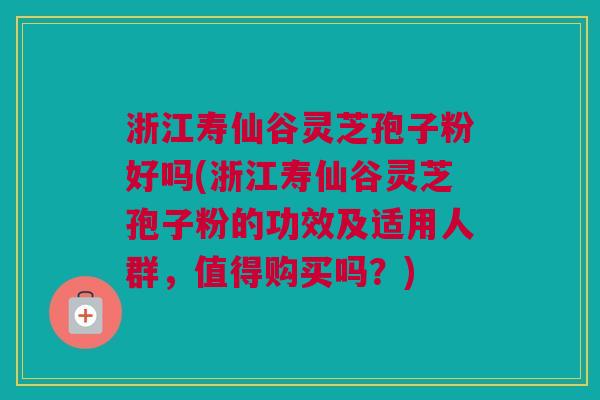 浙江寿仙谷灵芝孢子粉好吗(浙江寿仙谷灵芝孢子粉的功效及适用人群，值得购买吗？)
