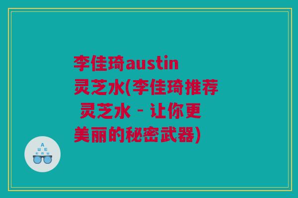 李佳琦austin 灵芝水(李佳琦推荐  灵芝水 - 让你更美丽的秘密武器)