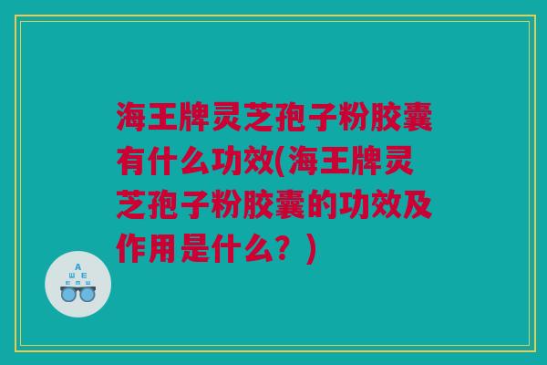 海王牌灵芝孢子粉胶囊有什么功效(海王牌灵芝孢子粉胶囊的功效及作用是什么?) 海王牌灵芝孢子粉胶囊有什么功效(海王牌灵芝孢子粉胶囊的功效及作用是什么?)