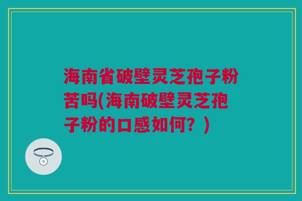 海南省破壁灵芝孢子粉苦吗(海南破壁灵芝孢子粉的口感如何?) 海南省破壁灵芝孢子粉苦吗(海南破壁灵芝孢子粉的口感如何?)
