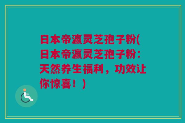 日本帝瀛灵芝孢子粉(日本帝瀛灵芝孢子粉:天然养生福利,功效让你惊喜!) 日本帝瀛灵芝孢子粉(日本帝瀛灵芝孢子粉:天然养生福利,功效让你惊喜!)