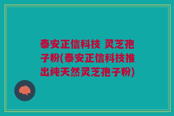 泰安正信科技 灵芝孢子粉(泰安正信科技推出纯天然灵芝孢子粉) 泰安正信科技 灵芝孢子粉(泰安正信科技推出纯天然灵芝孢子粉)