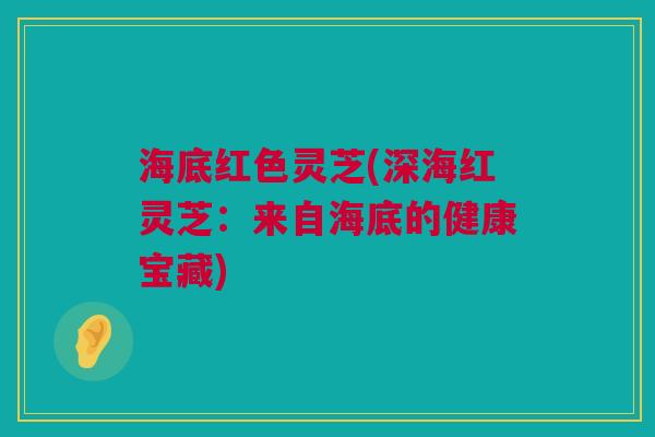 海底红色灵芝(深海红灵芝:来自海底的健康宝藏) 海底红色灵芝(深海红灵芝:来自海底的健康宝藏)