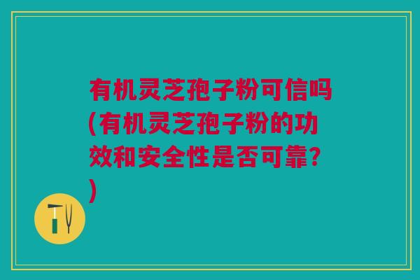 有机灵芝孢子粉可信吗(有机灵芝孢子粉的功效和安全性是否可靠?) 有机灵芝孢子粉可信吗(有机灵芝孢子粉的功效和安全性是否可靠?)