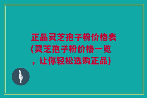 正品灵芝孢子粉价格表(灵芝孢子粉价格一览,让你轻松选购正品) 正品灵芝孢子粉价格表(灵芝孢子粉价格一览,让你轻松选购正品)