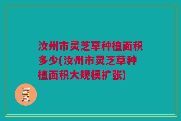 汝州市灵芝草种植面积多少(汝州市灵芝草种植面积大规模扩张) 汝州市灵芝草种植面积多少(汝州市灵芝草种植面积大规模扩张)