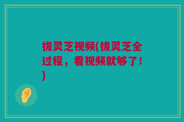 拔灵芝视频(拔灵芝全过程,看视频就够了!) 拔灵芝视频(拔灵芝全过程,看视频就够了!)