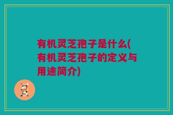 有机灵芝孢子是什么(有机灵芝孢子的定义与用途简介) 有机灵芝孢子是什么(有机灵芝孢子的定义与用途简介)