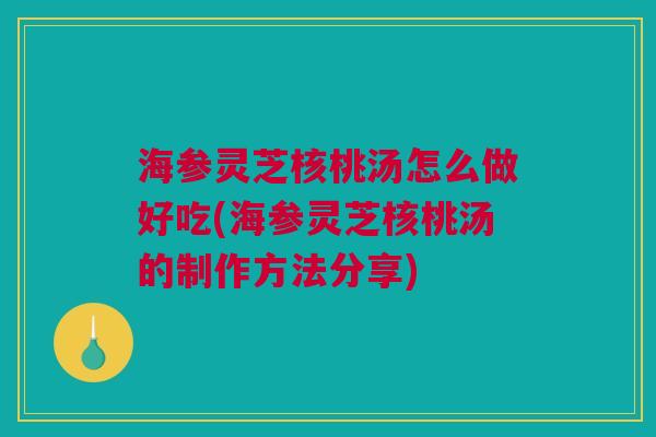 海参灵芝核桃汤怎么做好吃(海参灵芝核桃汤的制作方法分享) 海参灵芝核桃汤怎么做好吃(海参灵芝核桃汤的制作方法分享)