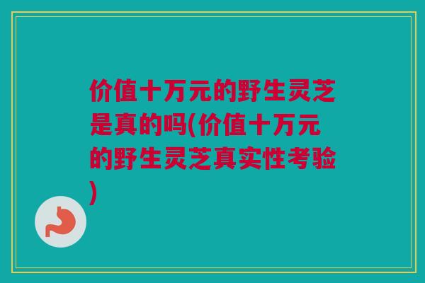 价值十万元的野生灵芝是真的吗(价值十万元的野生灵芝真实性考验) 价值十万元的野生灵芝是真的吗(价值十万元的野生灵芝真实性考验)