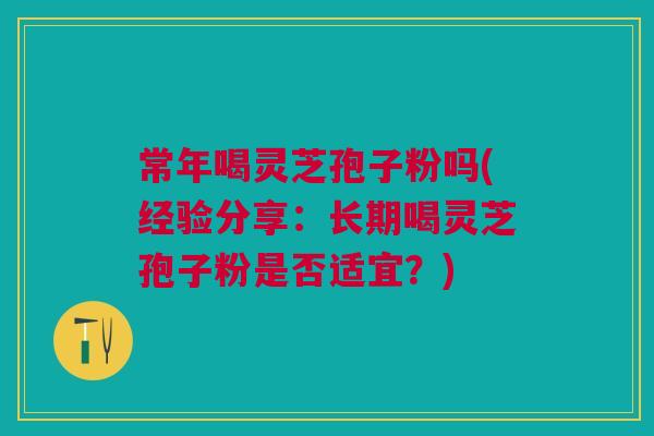 常年喝灵芝孢子粉吗(经验分享:长期喝灵芝孢子粉是否适宜?) 常年喝灵芝孢子粉吗(经验分享:长期喝灵芝孢子粉是否适宜?)
