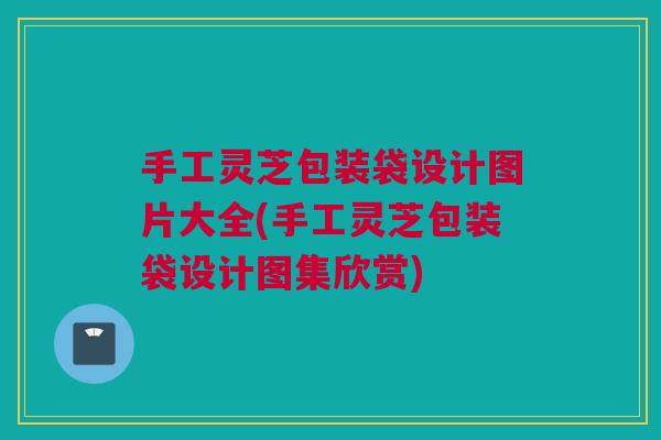 手工灵芝包装袋设计图片大全(手工灵芝包装袋设计图集欣赏) 手工灵芝包装袋设计图片大全(手工灵芝包装袋设计图集欣赏)