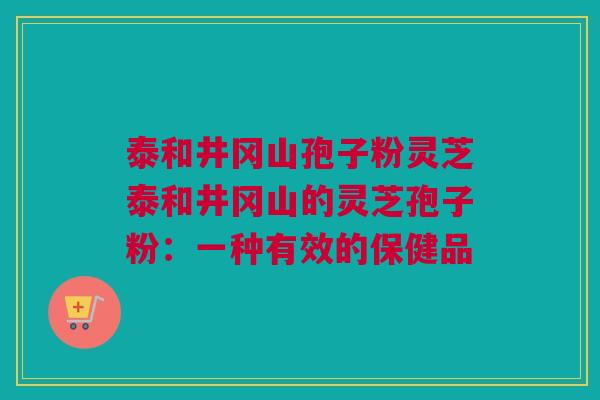 泰和井冈山孢子粉灵芝泰和井冈山的灵芝孢子粉:一种有效的保健品 泰和井冈山孢子粉灵芝泰和井冈山的灵芝孢子粉:一种有效的保健品