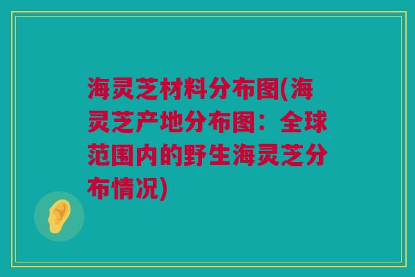 海灵芝材料分布图(海灵芝产地分布图:全球范围内的野生海灵芝分布情况) 海灵芝材料分布图(海灵芝产地分布图:全球范围内的野生海灵芝分布情况)