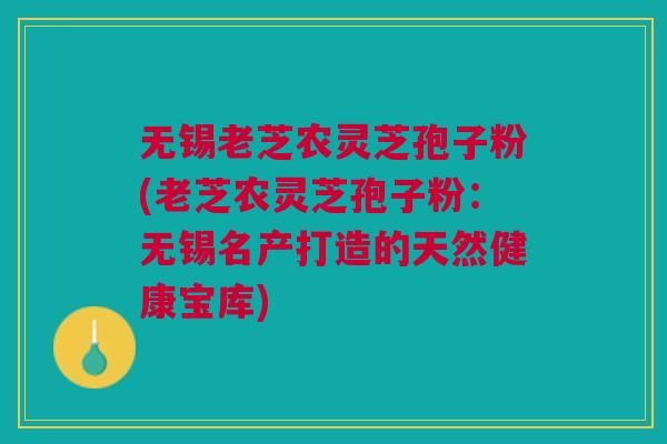 无锡老芝农灵芝孢子粉(老芝农灵芝孢子粉:无锡名产打造的天然健康宝库) 无锡老芝农灵芝孢子粉(老芝农灵芝孢子粉:无锡名产打造的天然健康宝库)