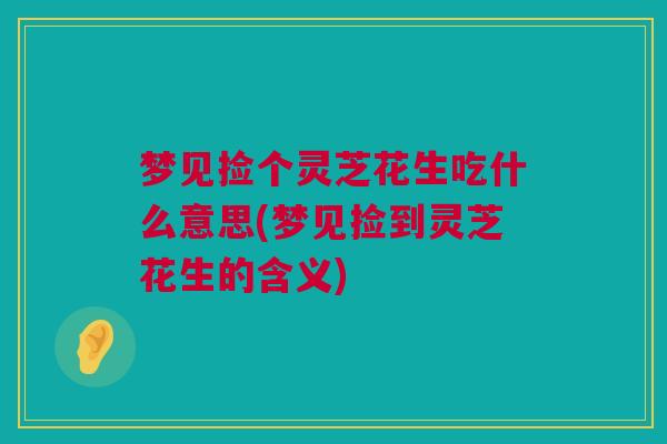 梦见捡个灵芝花生吃什么意思(梦见捡到灵芝花生的含义) 梦见捡个灵芝花生吃什么意思(梦见捡到灵芝花生的含义)