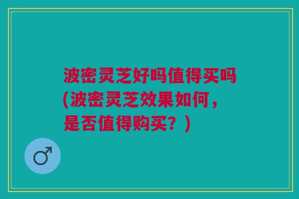 波密灵芝好吗值得买吗(波密灵芝效果如何,是否值得购买?) 波密灵芝好吗值得买吗(波密灵芝效果如何,是否值得购买?)