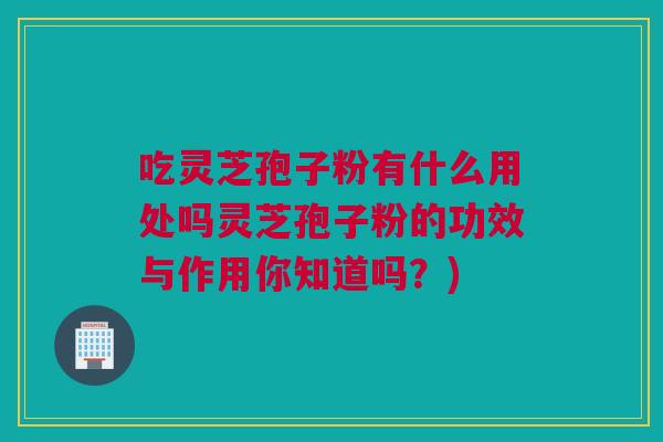 吃灵芝孢子粉有什么用处吗灵芝孢子粉的功效与作用你知道吗?) 吃灵芝孢子粉有什么用处吗灵芝孢子粉的功效与作用你知道吗?)