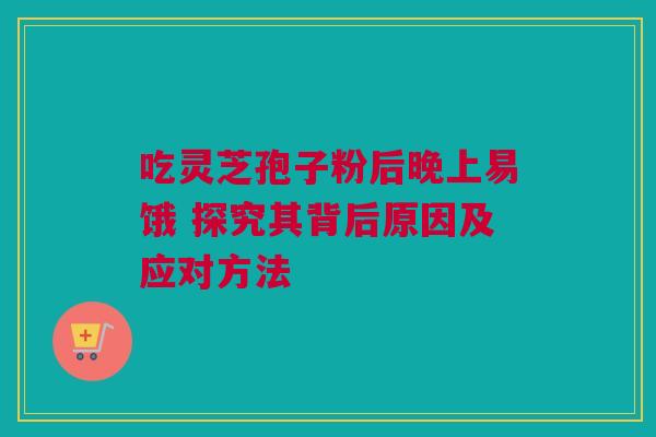 吃灵芝孢子粉后晚上易饿 探究其背后原因及应对方法 吃灵芝孢子粉后晚上易饿 探究其背后原因及应对方法