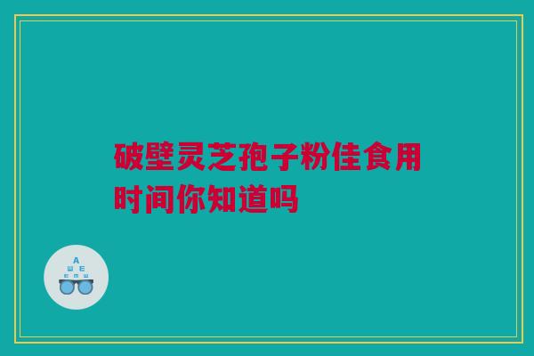 破壁灵芝孢子粉佳食用时间你知道吗 破壁灵芝孢子粉佳食用时间你知道吗