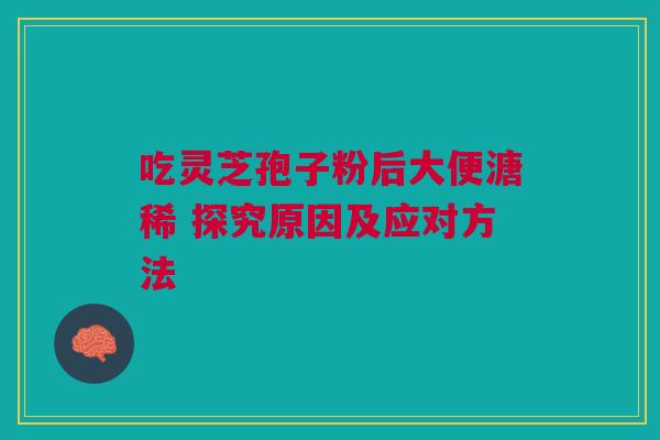 吃灵芝孢子粉后大便溏稀 探究原因及应对方法 吃灵芝孢子粉后大便溏稀 探究原因及应对方法