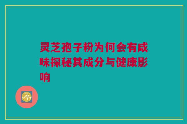 灵芝孢子粉为何会有咸味探秘其成分与健康影响 灵芝孢子粉为何会有咸味探秘其成分与健康影响