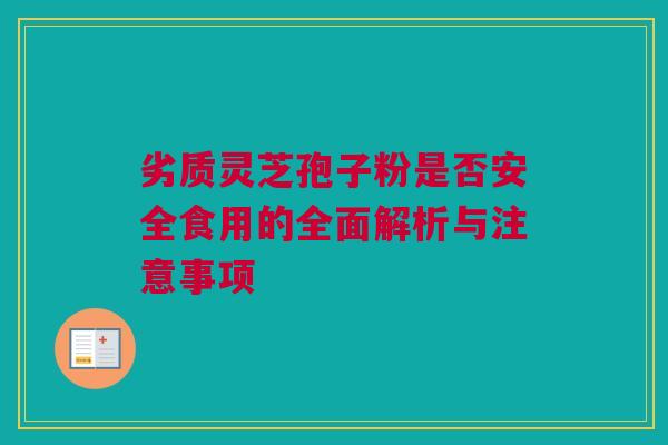 劣质灵芝孢子粉是否安全食用的全面解析与注意事项 劣质灵芝孢子粉是否安全食用的全面解析与注意事项