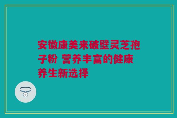 安徽康美来破壁灵芝孢子粉 营养丰富的健康养生新选择 安徽康美来破壁灵芝孢子粉 营养丰富的健康养生新选择
