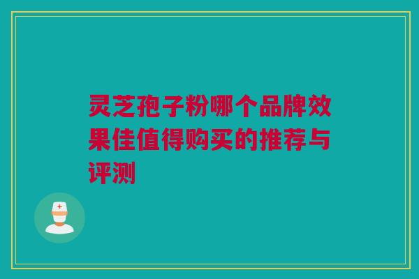 灵芝孢子粉哪个品牌效果佳值得购买的推荐与评测 灵芝孢子粉哪个品牌效果佳值得购买的推荐与评测