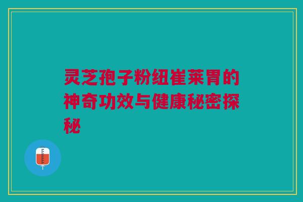 灵芝孢子粉纽崔莱胃的神奇功效与健康秘密探秘 灵芝孢子粉纽崔莱胃的神奇功效与健康秘密探秘