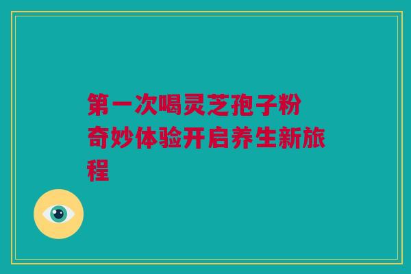 第一次喝灵芝孢子粉 奇妙体验开启养生新旅程 第一次喝灵芝孢子粉 奇妙体验开启养生新旅程