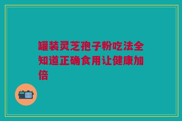 罐装灵芝孢子粉吃法全知道正确食用让健康加倍 罐装灵芝孢子粉吃法全知道正确食用让健康加倍
