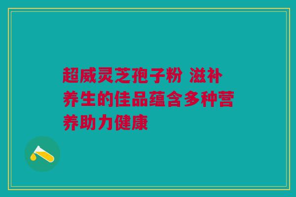 超威灵芝孢子粉 滋补养生的佳品蕴含多种营养助力健康 超威灵芝孢子粉 滋补养生的佳品蕴含多种营养助力健康