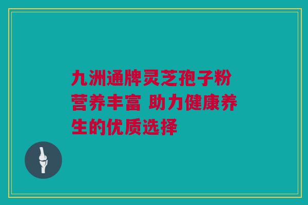 九洲通牌灵芝孢子粉 营养丰富 助力健康养生的优质选择 九洲通牌灵芝孢子粉 营养丰富 助力健康养生的优质选择