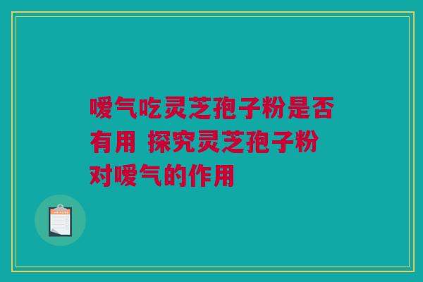 嗳气吃灵芝孢子粉是否有用 探究灵芝孢子粉对嗳气的作用 嗳气吃灵芝孢子粉是否有用 探究灵芝孢子粉对嗳气的作用
