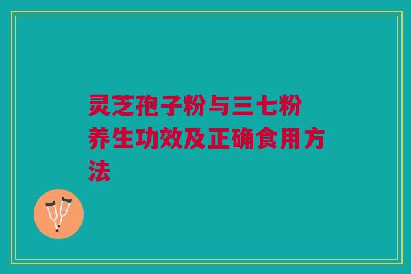 灵芝孢子粉与三七粉 养生功效及正确食用方法 灵芝孢子粉与三七粉 养生功效及正确食用方法